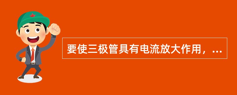 要使三极管具有电流放大作用，则必须（）。