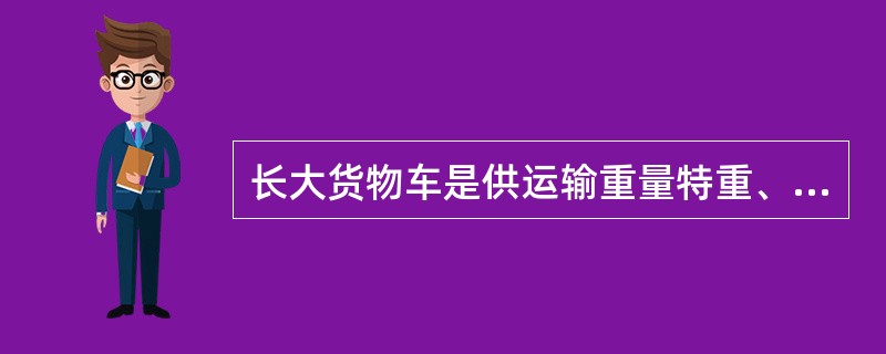 长大货物车是供运输重量特重、长度特长或体积庞大的货物的专用车辆，其车辆长度一般大