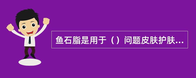 鱼石脂是用于（）问题皮肤护肤品的成分。