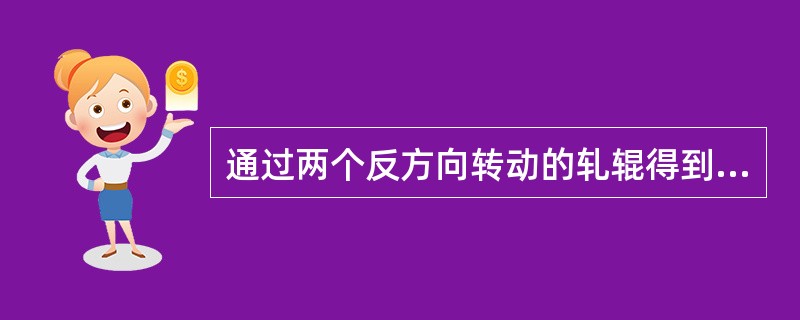 通过两个反方向转动的轧辊得到加工的轧制方法，轧制时轧件通过辊面孔型向前运动，其运