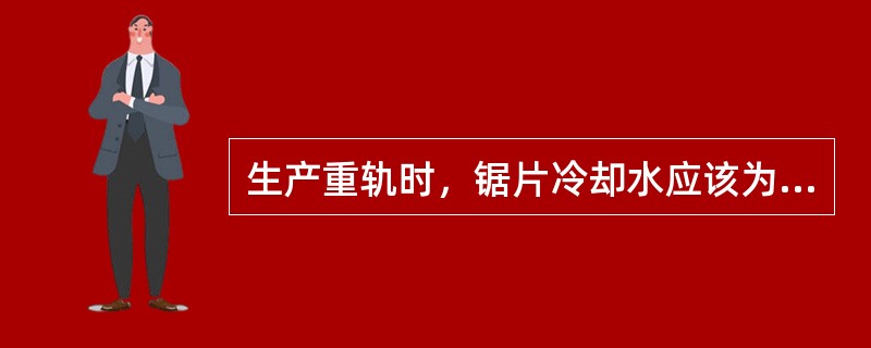 生产重轨时，锯片冷却水应该为（）状态。