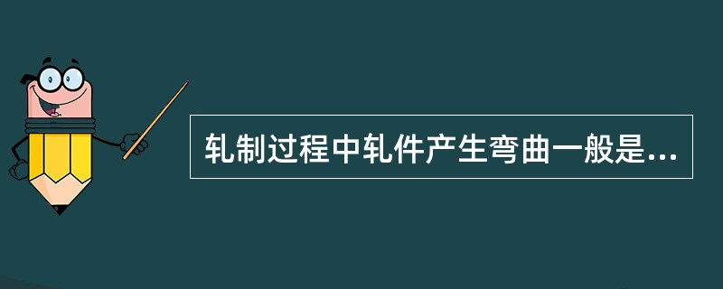 轧制过程中轧件产生弯曲一般是（）造成的。