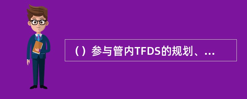 （）参与管内TFDS的规划、建设等工作；负责铁路局车辆运行安全监测站设备的维护和