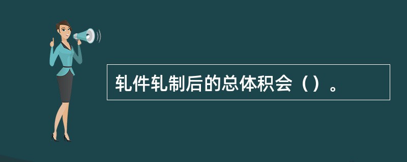 轧件轧制后的总体积会（）。