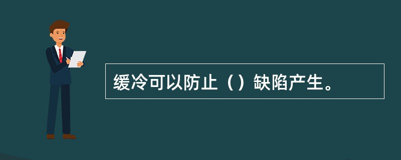 缓冷可以防止（）缺陷产生。