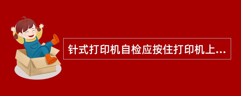 针式打印机自检应按住打印机上的（）键，再重新打开电源开关。