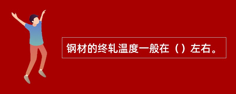 钢材的终轧温度一般在（）左右。