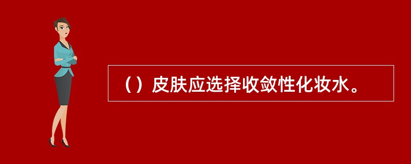 （）皮肤应选择收敛性化妆水。