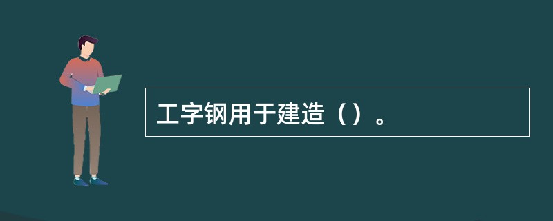 工字钢用于建造（）。