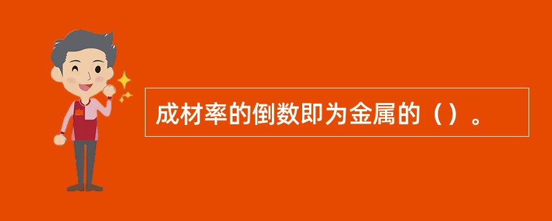 成材率的倒数即为金属的（）。