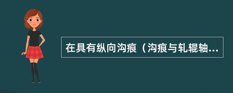 在具有纵向沟痕（沟痕与轧辊轴线垂直）的轧辊上轧制金属时，金属的宽展受到阻碍，从而