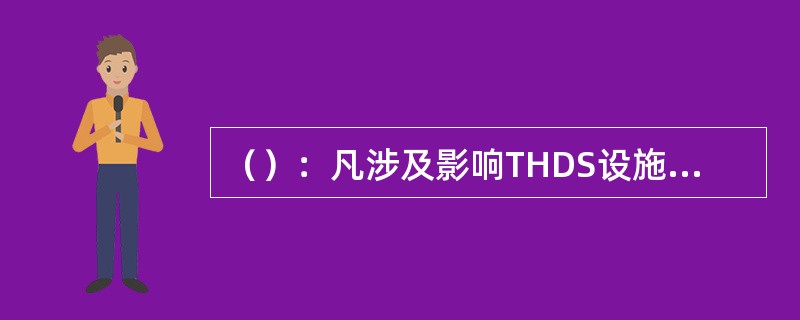 （）：凡涉及影响THDS设施的线路施工，须提前通知车辆部门，由车辆部门派人配合施