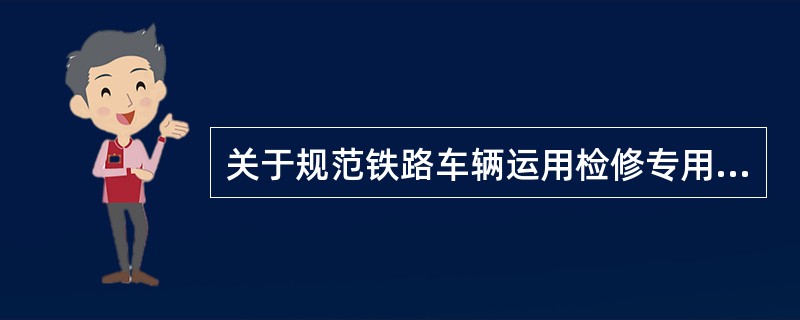 关于规范铁路车辆运用检修专用设备管理的指导意见中规定统型牵头铁路局组织将统型设备