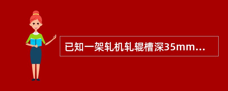 已知一架轧机轧辊槽深35mm，最大咬入角20°，最大压下最27.6mm，求轧辊的