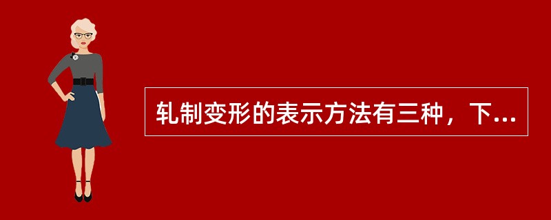 轧制变形的表示方法有三种，下面那一种不是（）。