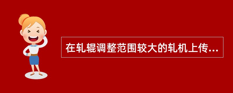 在轧辊调整范围较大的轧机上传动轴一般采用（）。