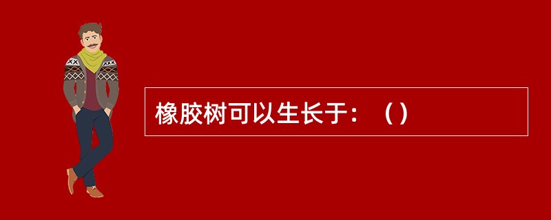 橡胶树可以生长于：（）