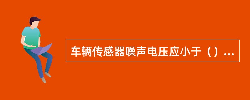 车辆传感器噪声电压应小于（）（峰峰值，空载），当测试者手掌用力压在传感器表面加感