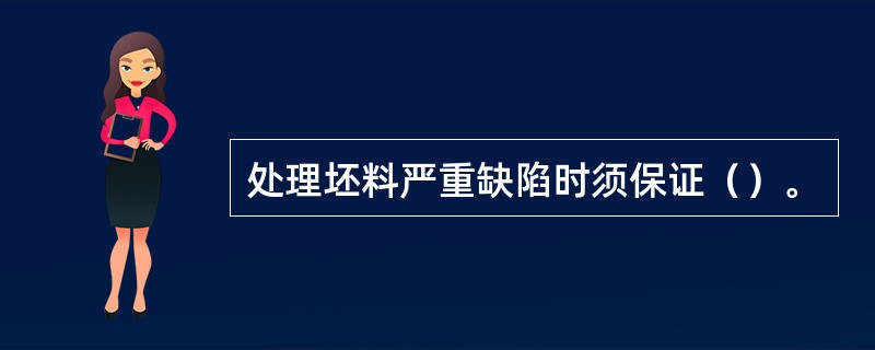 处理坯料严重缺陷时须保证（）。