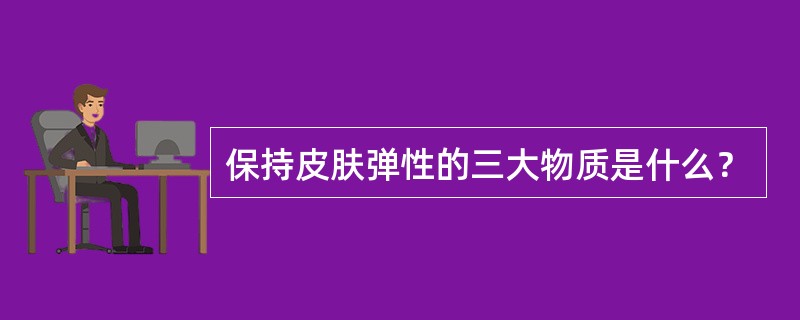 保持皮肤弹性的三大物质是什么？