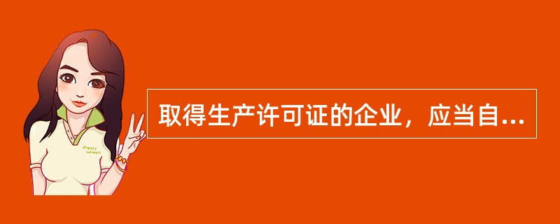 取得生产许可证的企业，应当自准予许可之日起（），完成在其产品或者包装、说明书上标