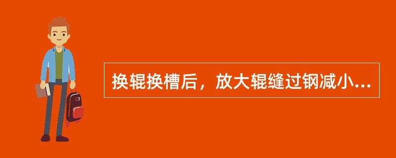 换辊换槽后，放大辊缝过钢减小（）