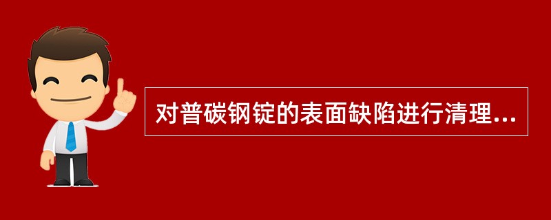 对普碳钢锭的表面缺陷进行清理时，一般采用（）清理。