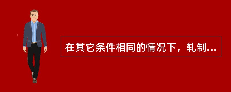 在其它条件相同的情况下，轧制温度越低，则轧制力（）