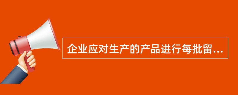 企业应对生产的产品进行每批留样管理，留样的保存期应不得（）该产品的保质期。