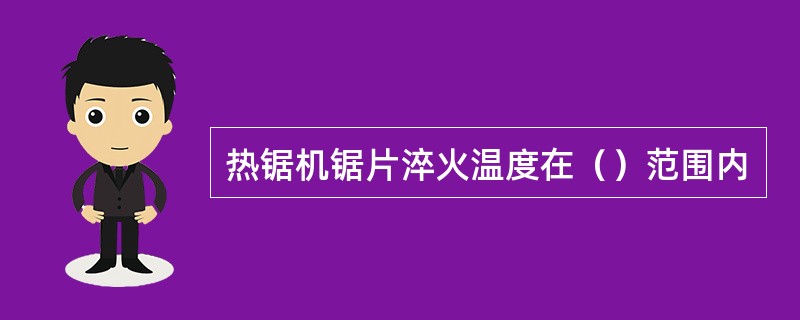 热锯机锯片淬火温度在（）范围内