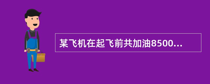 某飞机在起飞前共加油8500千克，在始发机场起飞前滑行耗油500千克，在降落机场