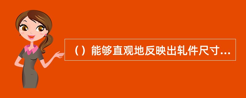 （）能够直观地反映出轧件尺寸的变化，但不能反映出变形程度的大小。