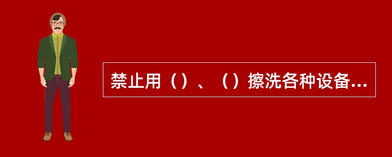 禁止用（）、（）擦洗各种设备、衣物、工具及地面。