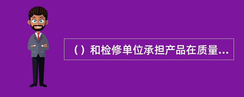 （）和检修单位承担产品在质量保证期内的质量责任。