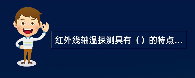 红外线轴温探测具有（）的特点，不仅适用于非破坏性检测，而且还适用于对运动中的车辆