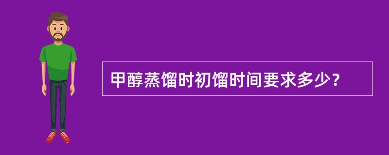 甲醇蒸馏时初馏时间要求多少？