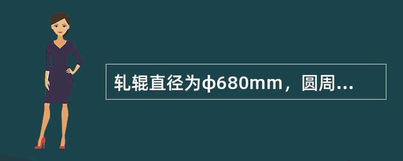 轧辊直径为φ680mm，圆周速度为84r/min，轧件入辊速度为2.25m/s，