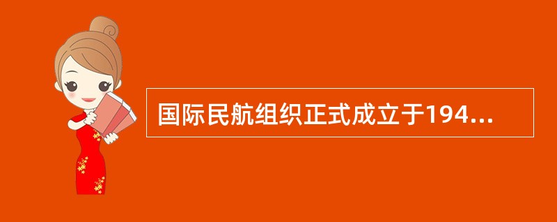 国际民航组织正式成立于1947年4月4日。（）