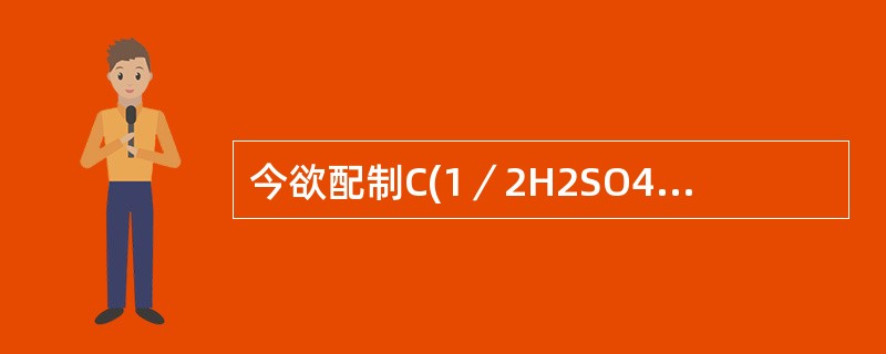 今欲配制C(1／2H2SO4)＝1.0mol／L的标准溶液500毫升，须用含96