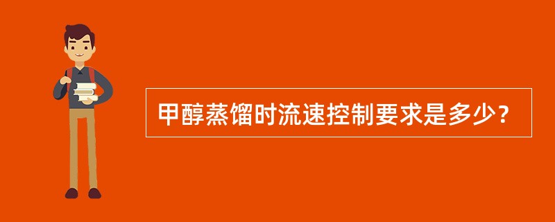 甲醇蒸馏时流速控制要求是多少？