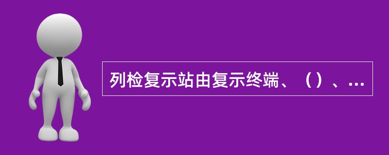 列检复示站由复示终端、（）、防雷装置、不间断电源等构成，实时监测本站THDS探测