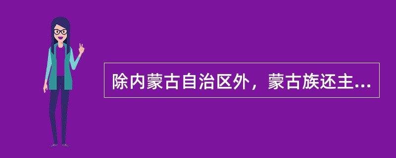 除内蒙古自治区外，蒙古族还主要聚居于（）