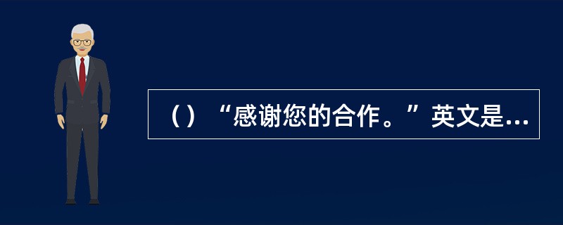 （）“感谢您的合作。”英文是“Thank you for your cooper