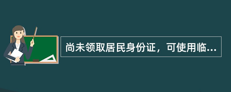 尚未领取居民身份证，可使用临时身份证，临时身份证须加盖（）的公章。