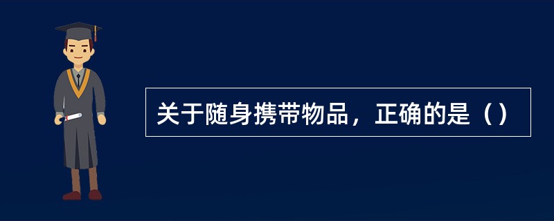 关于随身携带物品，正确的是（）