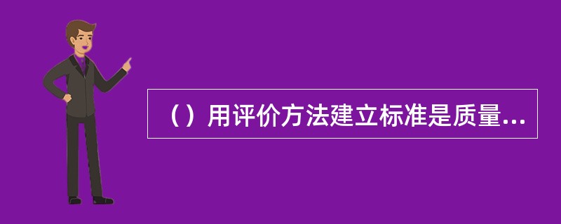 （）用评价方法建立标准是质量控制过程中建立标准的方法之一。