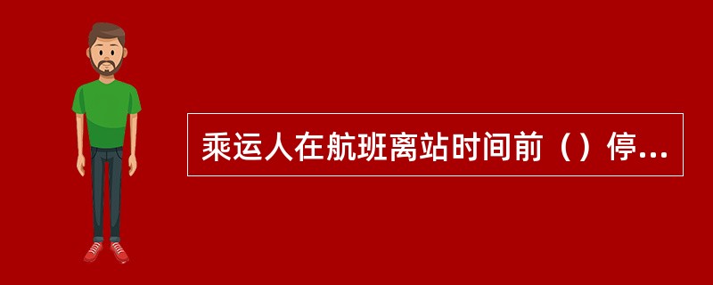 乘运人在航班离站时间前（）停止办理乘机手续。