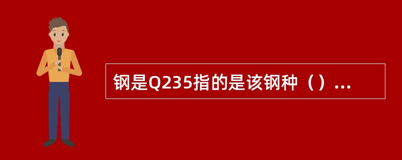 钢是Q235指的是该钢种（）为235N/mm2。