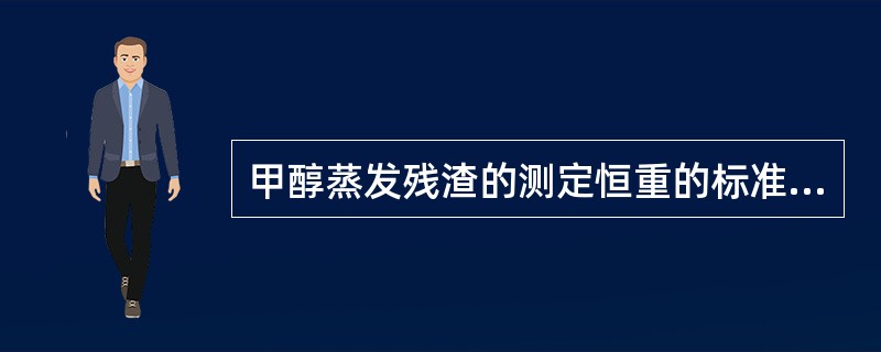 甲醇蒸发残渣的测定恒重的标准是多少？