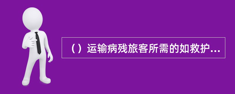 （）运输病残旅客所需的如救护车、升降机等地面设备的费用，应由承运人负担。